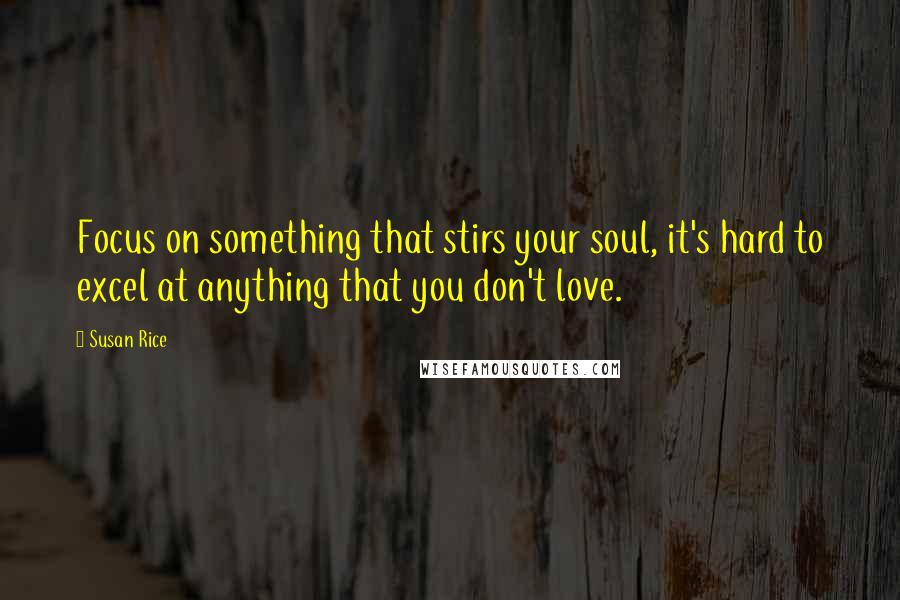 Susan Rice Quotes: Focus on something that stirs your soul, it's hard to excel at anything that you don't love.