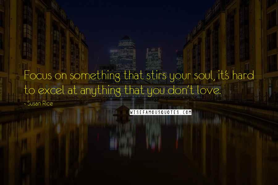 Susan Rice Quotes: Focus on something that stirs your soul, it's hard to excel at anything that you don't love.