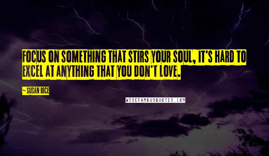 Susan Rice Quotes: Focus on something that stirs your soul, it's hard to excel at anything that you don't love.