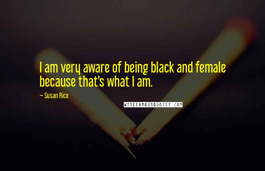 Susan Rice Quotes: I am very aware of being black and female because that's what I am.