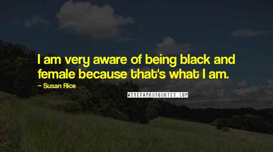 Susan Rice Quotes: I am very aware of being black and female because that's what I am.
