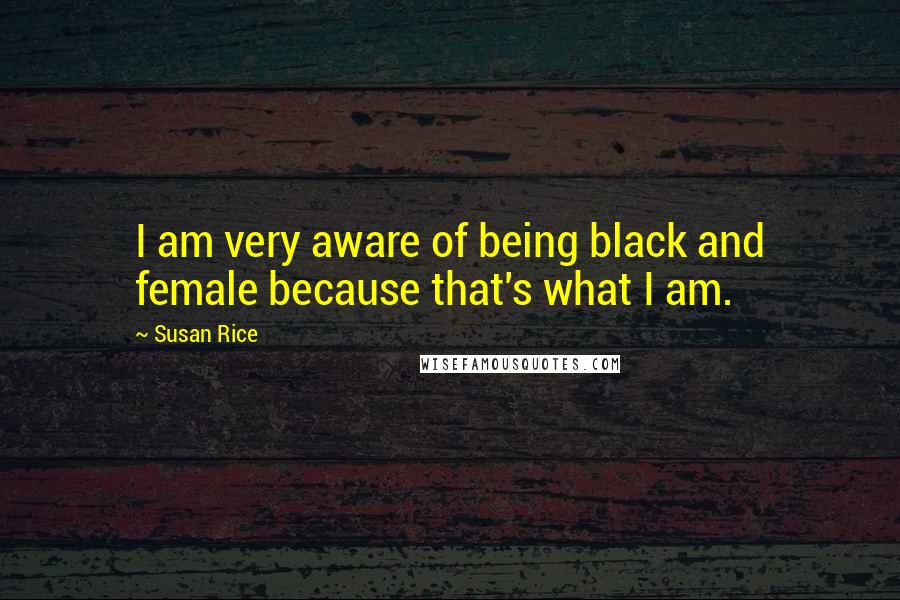 Susan Rice Quotes: I am very aware of being black and female because that's what I am.