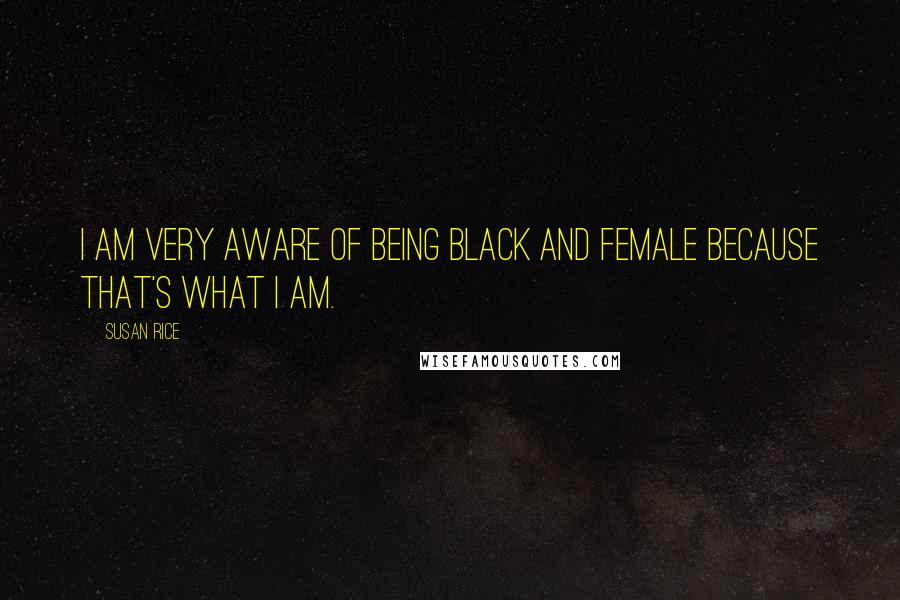 Susan Rice Quotes: I am very aware of being black and female because that's what I am.