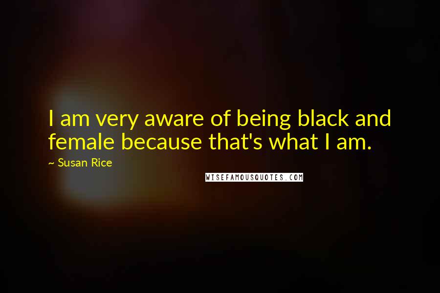Susan Rice Quotes: I am very aware of being black and female because that's what I am.