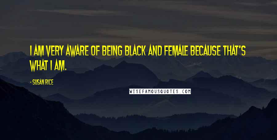 Susan Rice Quotes: I am very aware of being black and female because that's what I am.