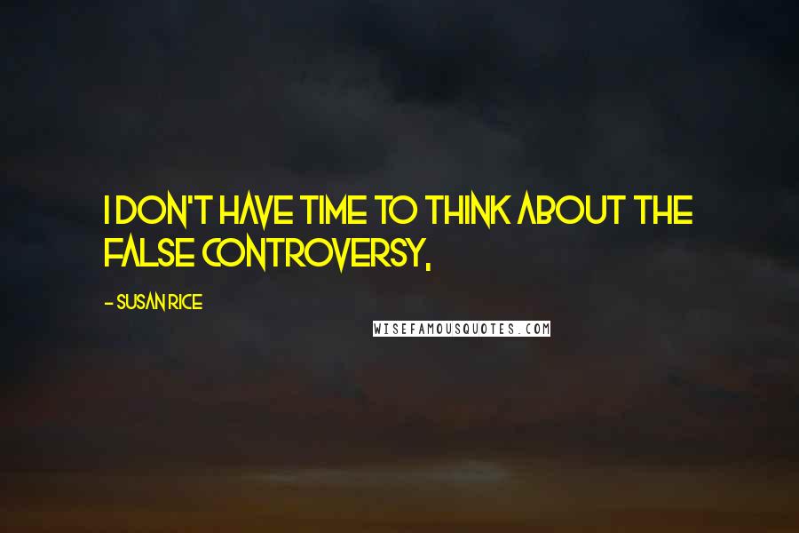 Susan Rice Quotes: I don't have time to think about the false controversy,
