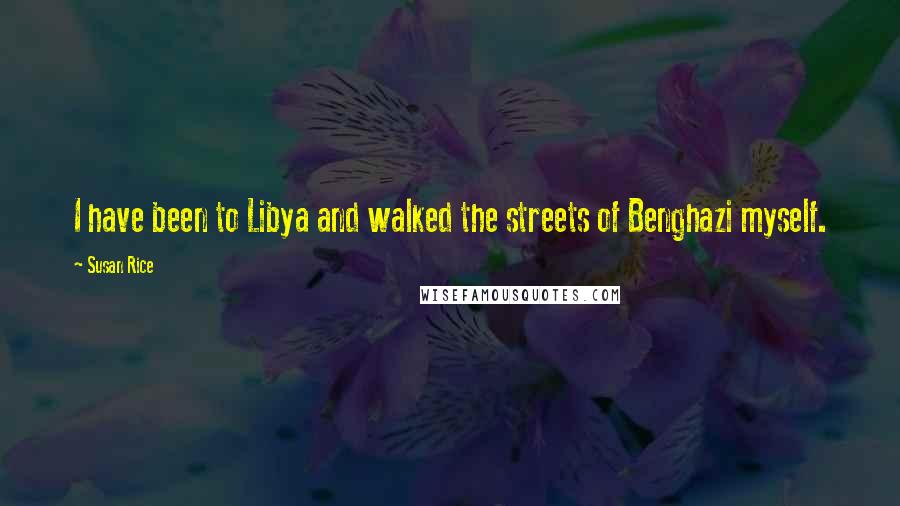 Susan Rice Quotes: I have been to Libya and walked the streets of Benghazi myself.