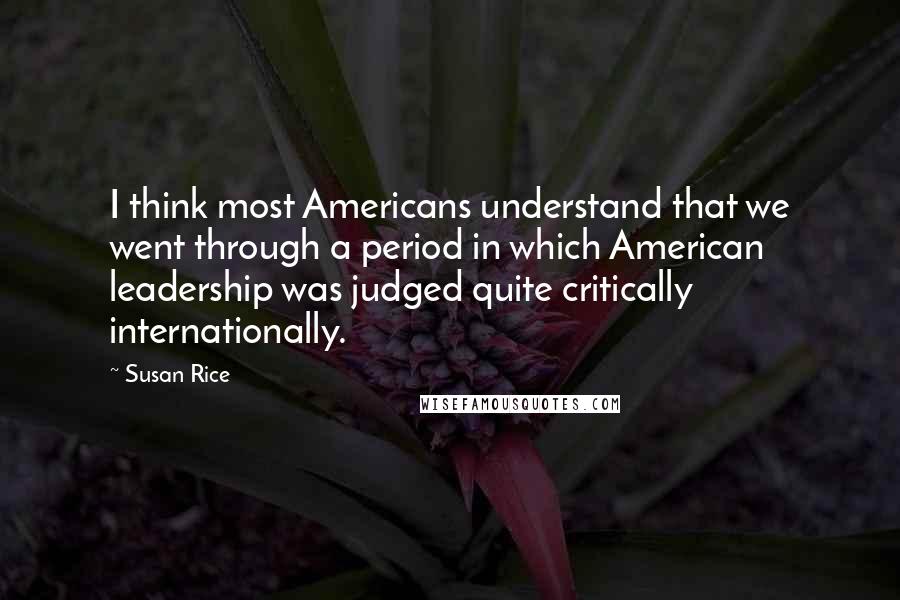 Susan Rice Quotes: I think most Americans understand that we went through a period in which American leadership was judged quite critically internationally.