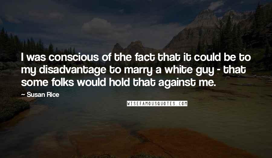 Susan Rice Quotes: I was conscious of the fact that it could be to my disadvantage to marry a white guy - that some folks would hold that against me.