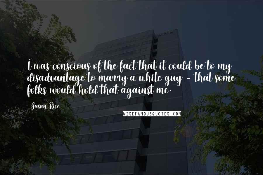 Susan Rice Quotes: I was conscious of the fact that it could be to my disadvantage to marry a white guy - that some folks would hold that against me.