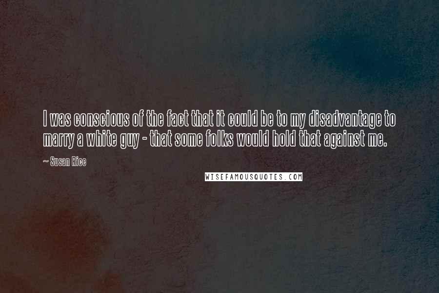 Susan Rice Quotes: I was conscious of the fact that it could be to my disadvantage to marry a white guy - that some folks would hold that against me.