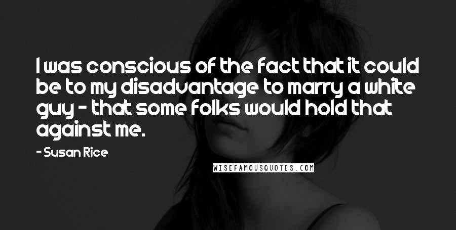 Susan Rice Quotes: I was conscious of the fact that it could be to my disadvantage to marry a white guy - that some folks would hold that against me.