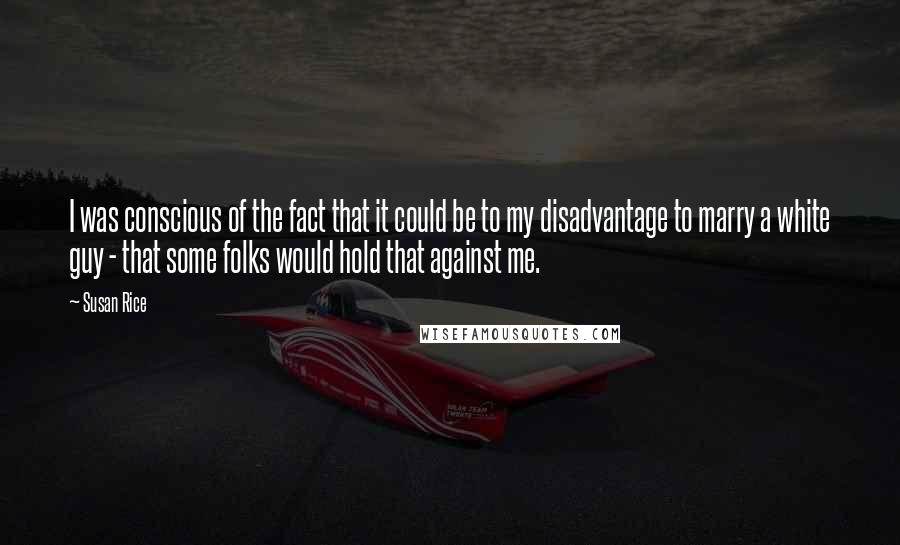 Susan Rice Quotes: I was conscious of the fact that it could be to my disadvantage to marry a white guy - that some folks would hold that against me.