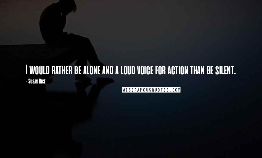 Susan Rice Quotes: I would rather be alone and a loud voice for action than be silent.