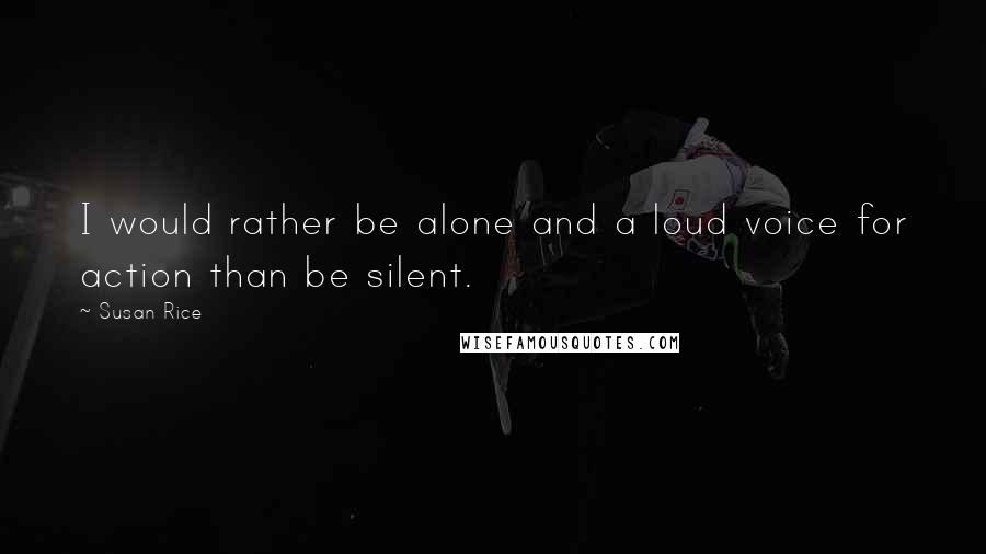 Susan Rice Quotes: I would rather be alone and a loud voice for action than be silent.