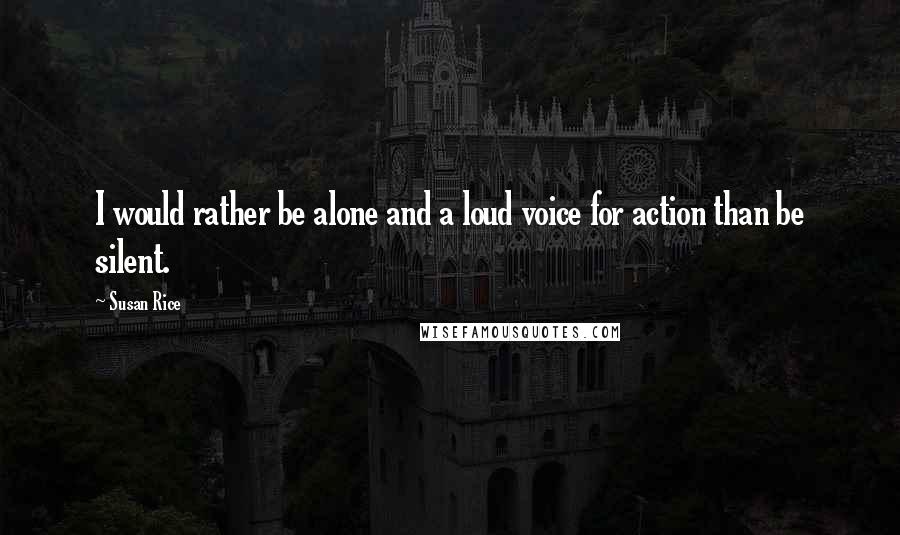 Susan Rice Quotes: I would rather be alone and a loud voice for action than be silent.