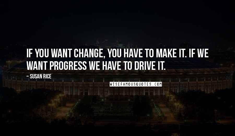 Susan Rice Quotes: If you want change, you have to make it. If we want progress we have to drive it.