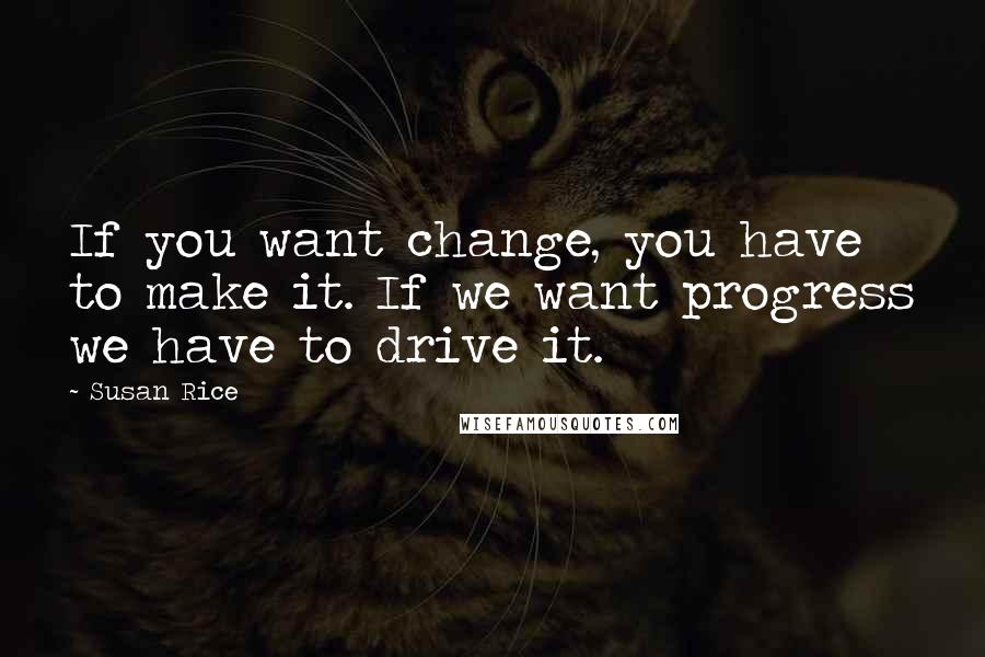 Susan Rice Quotes: If you want change, you have to make it. If we want progress we have to drive it.