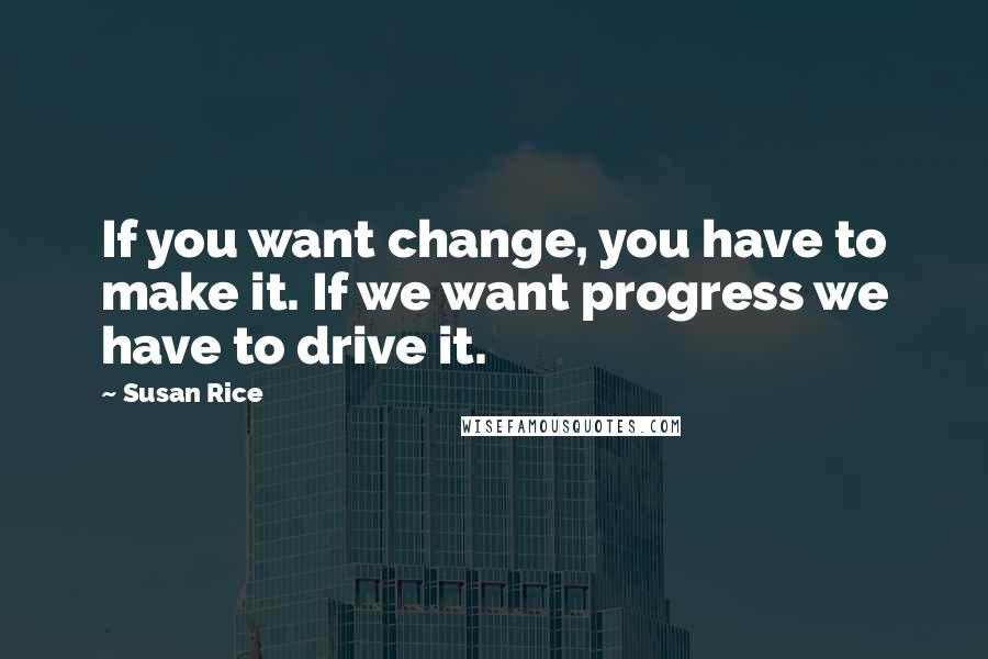 Susan Rice Quotes: If you want change, you have to make it. If we want progress we have to drive it.