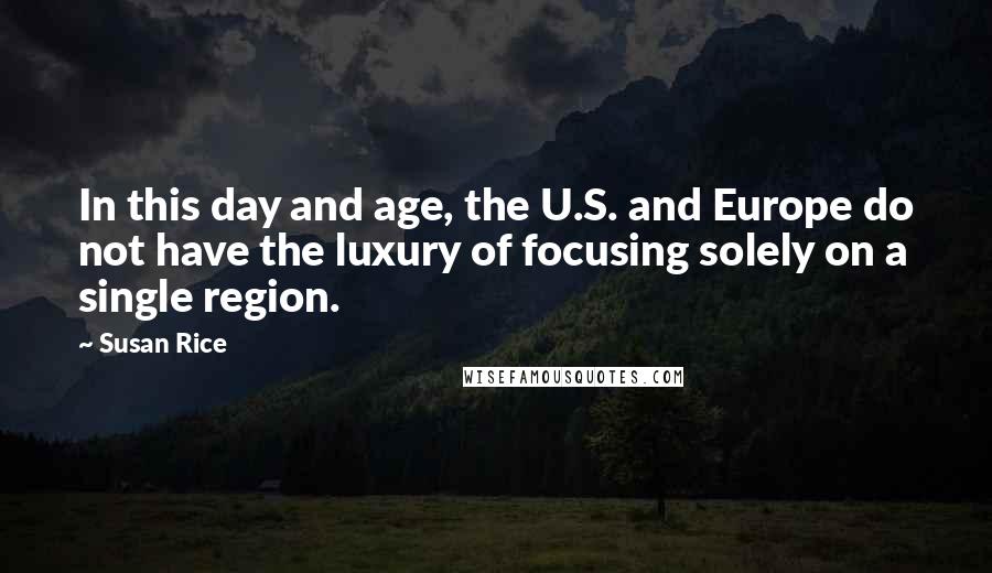 Susan Rice Quotes: In this day and age, the U.S. and Europe do not have the luxury of focusing solely on a single region.