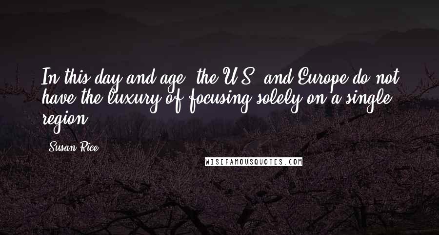 Susan Rice Quotes: In this day and age, the U.S. and Europe do not have the luxury of focusing solely on a single region.