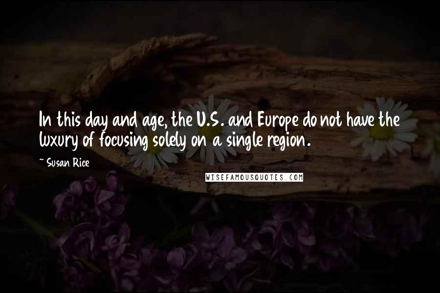 Susan Rice Quotes: In this day and age, the U.S. and Europe do not have the luxury of focusing solely on a single region.