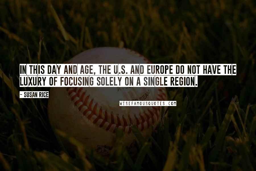 Susan Rice Quotes: In this day and age, the U.S. and Europe do not have the luxury of focusing solely on a single region.