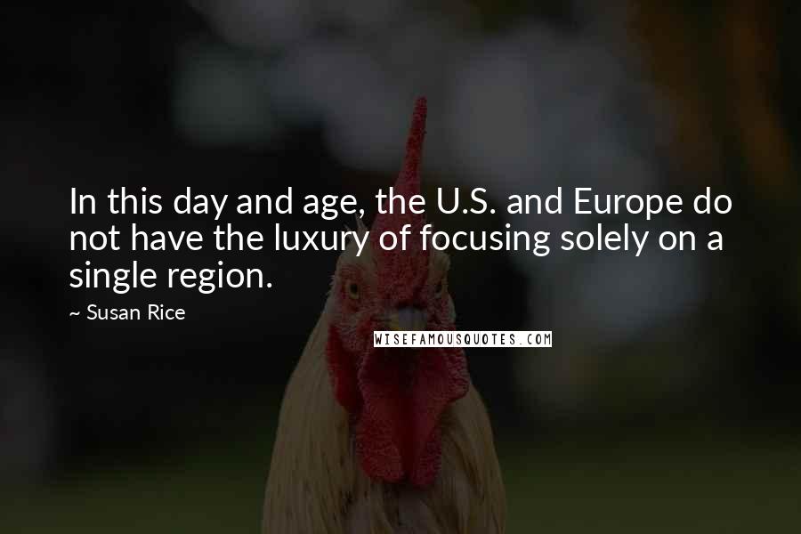 Susan Rice Quotes: In this day and age, the U.S. and Europe do not have the luxury of focusing solely on a single region.