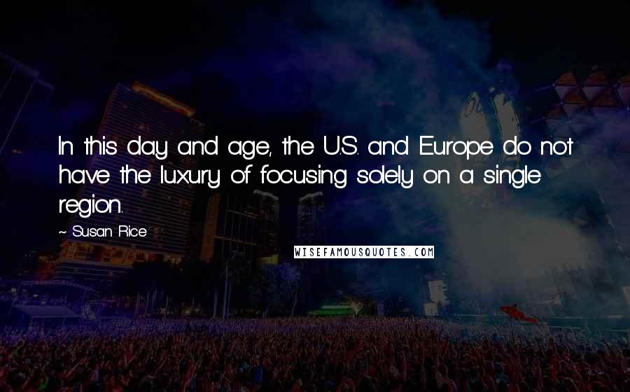 Susan Rice Quotes: In this day and age, the U.S. and Europe do not have the luxury of focusing solely on a single region.