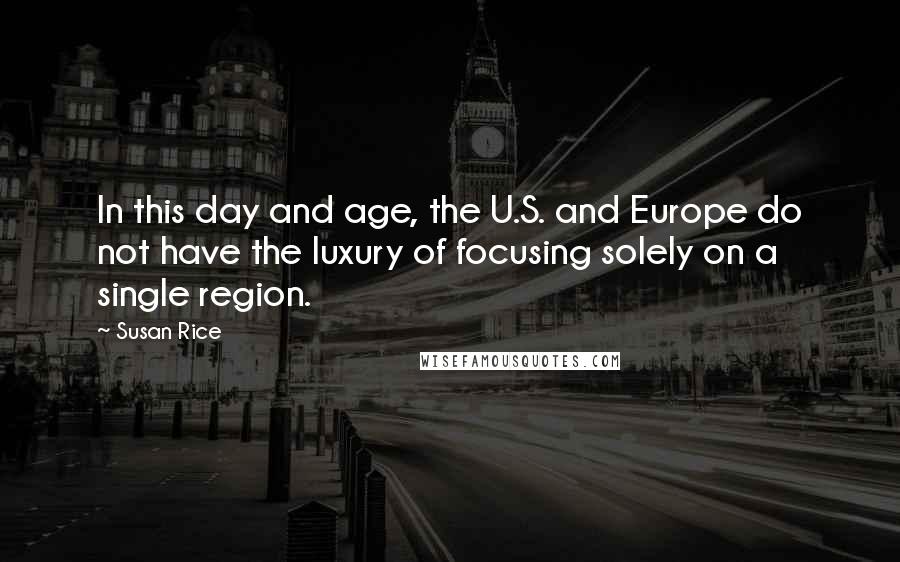 Susan Rice Quotes: In this day and age, the U.S. and Europe do not have the luxury of focusing solely on a single region.