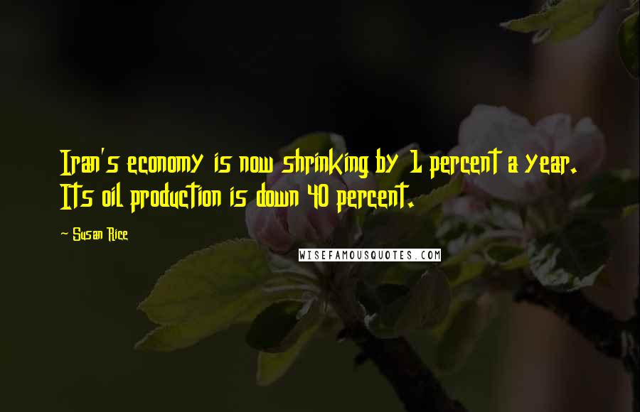 Susan Rice Quotes: Iran's economy is now shrinking by 1 percent a year. Its oil production is down 40 percent.