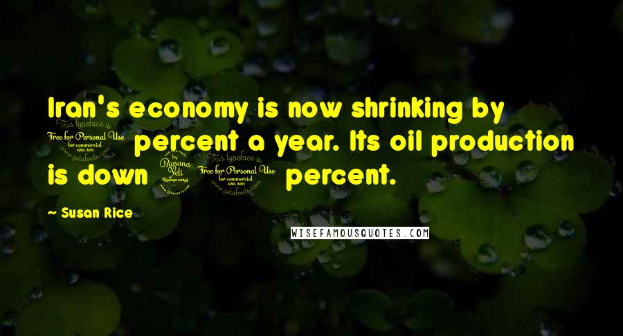 Susan Rice Quotes: Iran's economy is now shrinking by 1 percent a year. Its oil production is down 40 percent.