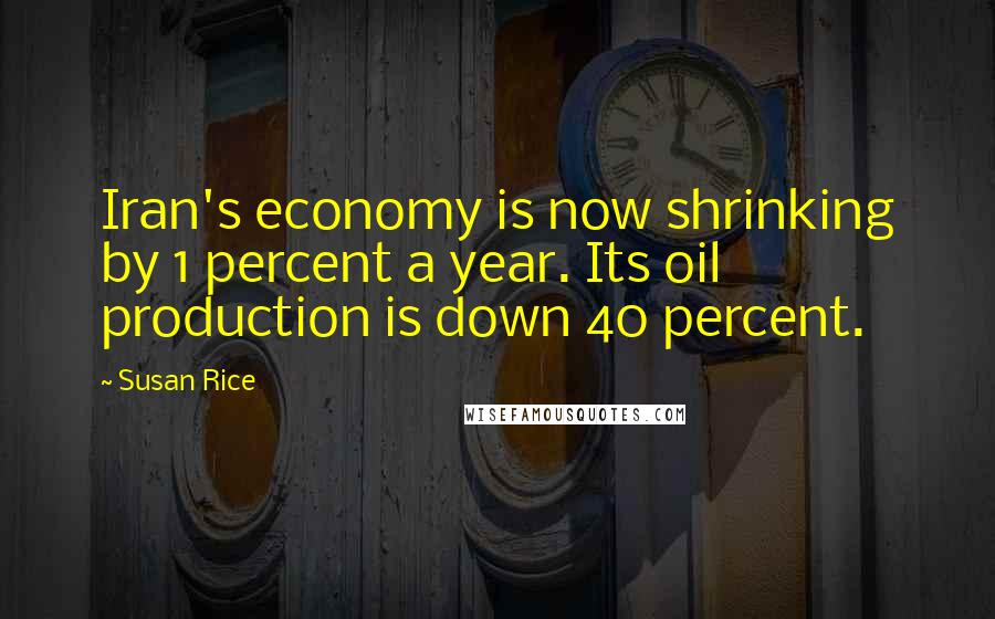 Susan Rice Quotes: Iran's economy is now shrinking by 1 percent a year. Its oil production is down 40 percent.