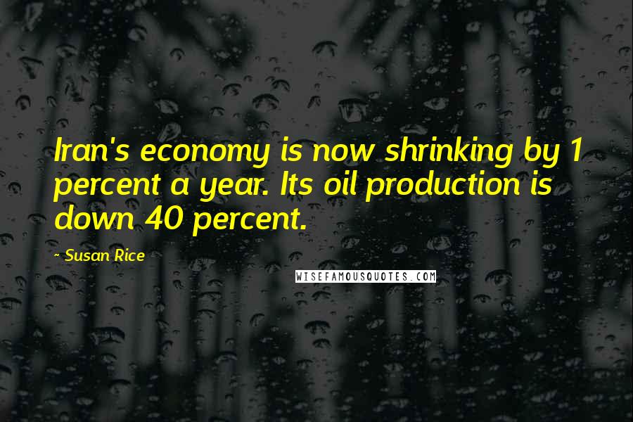 Susan Rice Quotes: Iran's economy is now shrinking by 1 percent a year. Its oil production is down 40 percent.