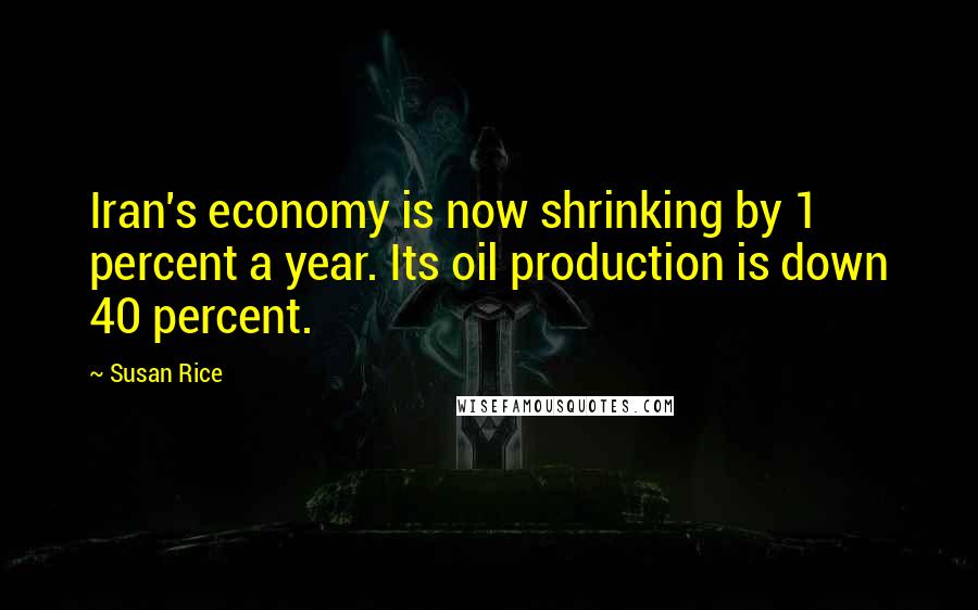 Susan Rice Quotes: Iran's economy is now shrinking by 1 percent a year. Its oil production is down 40 percent.