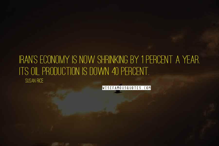 Susan Rice Quotes: Iran's economy is now shrinking by 1 percent a year. Its oil production is down 40 percent.