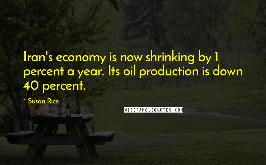 Susan Rice Quotes: Iran's economy is now shrinking by 1 percent a year. Its oil production is down 40 percent.