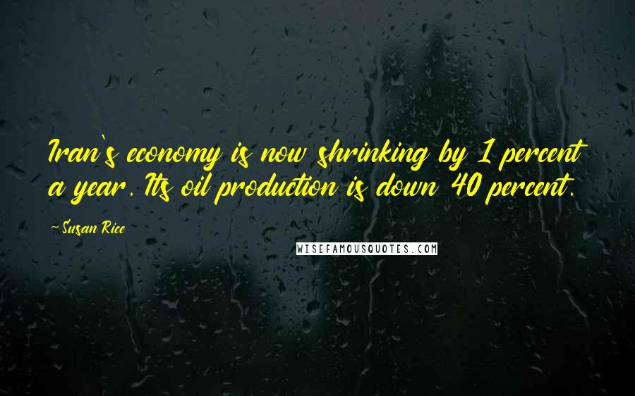 Susan Rice Quotes: Iran's economy is now shrinking by 1 percent a year. Its oil production is down 40 percent.
