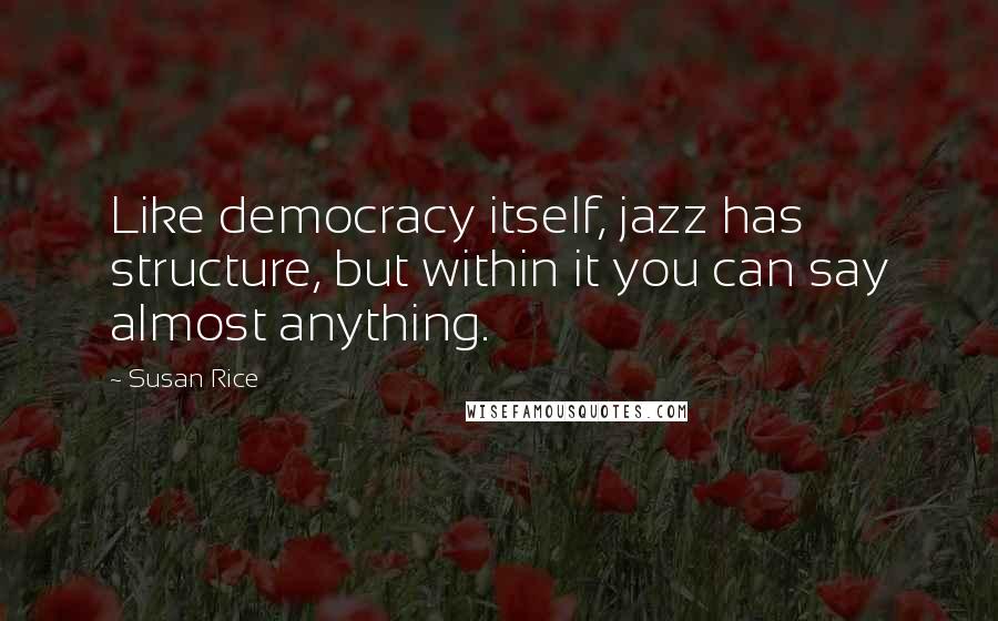 Susan Rice Quotes: Like democracy itself, jazz has structure, but within it you can say almost anything.