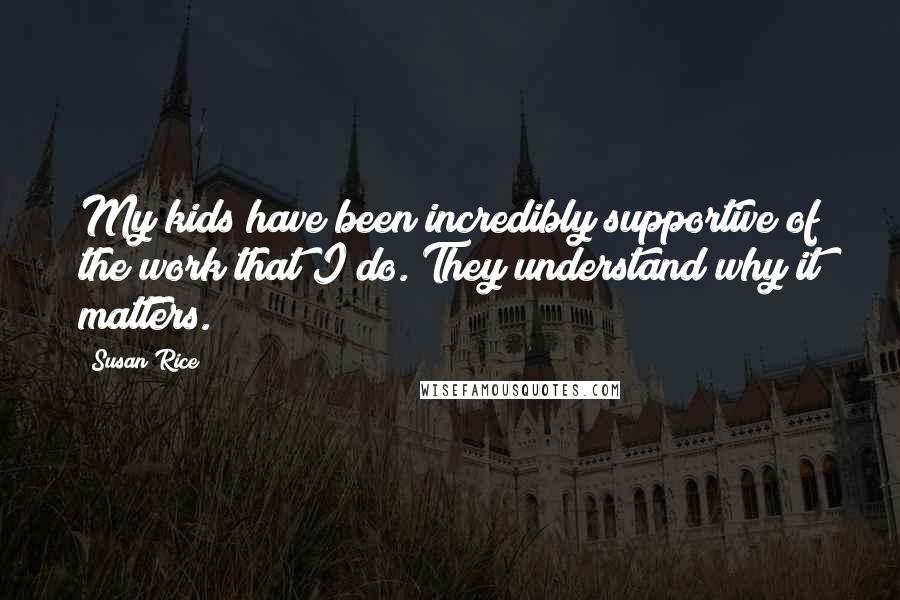 Susan Rice Quotes: My kids have been incredibly supportive of the work that I do. They understand why it matters.
