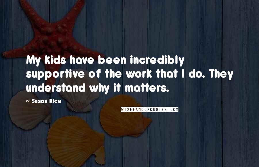Susan Rice Quotes: My kids have been incredibly supportive of the work that I do. They understand why it matters.