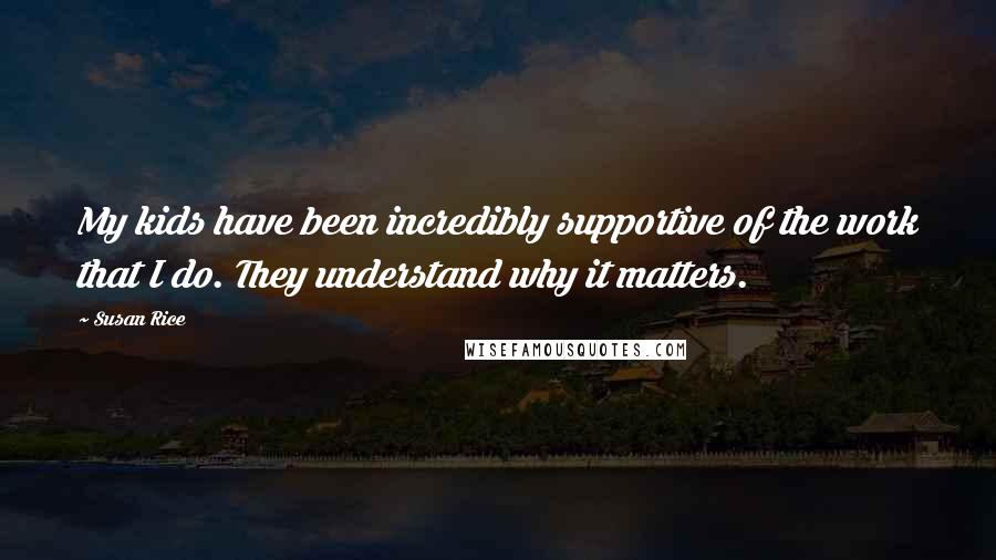 Susan Rice Quotes: My kids have been incredibly supportive of the work that I do. They understand why it matters.