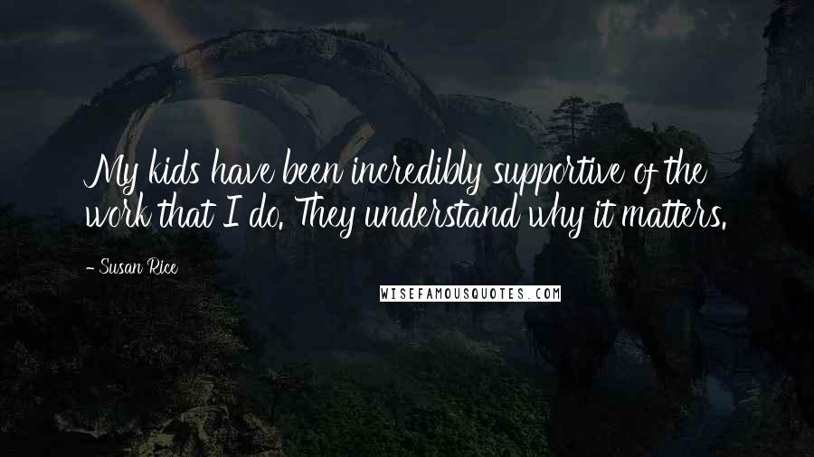 Susan Rice Quotes: My kids have been incredibly supportive of the work that I do. They understand why it matters.