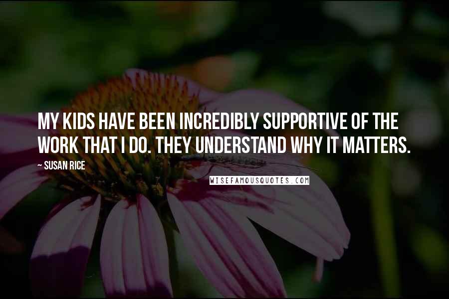 Susan Rice Quotes: My kids have been incredibly supportive of the work that I do. They understand why it matters.
