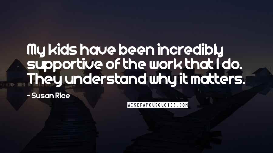 Susan Rice Quotes: My kids have been incredibly supportive of the work that I do. They understand why it matters.