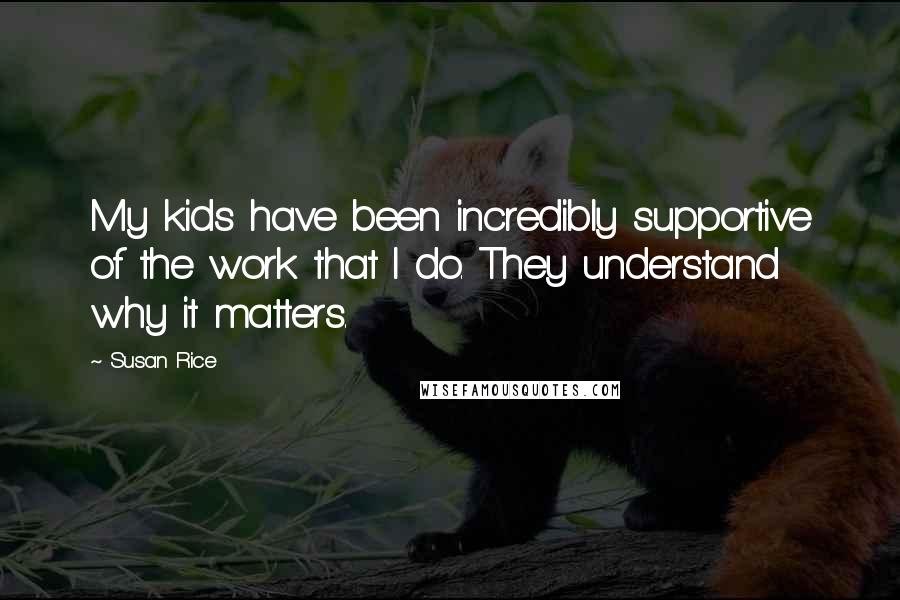 Susan Rice Quotes: My kids have been incredibly supportive of the work that I do. They understand why it matters.
