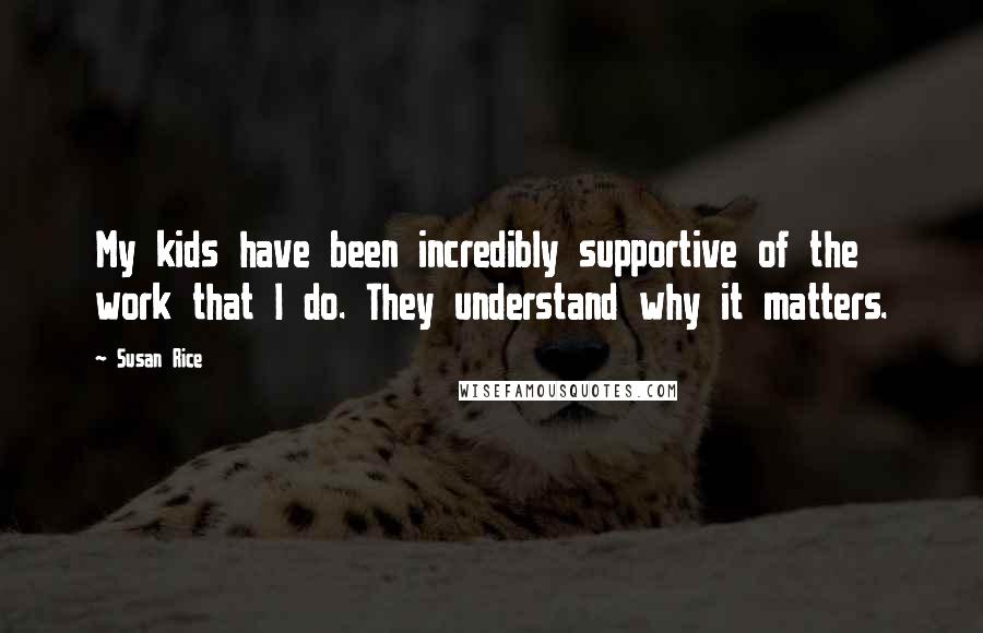 Susan Rice Quotes: My kids have been incredibly supportive of the work that I do. They understand why it matters.