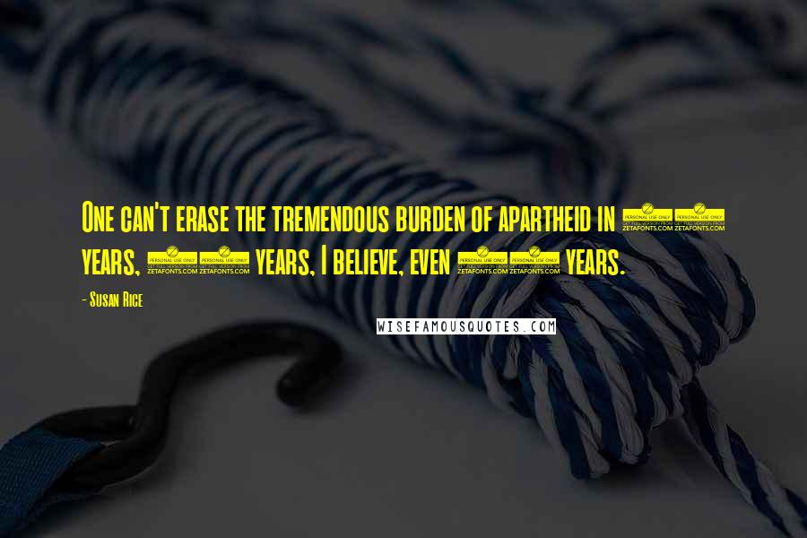 Susan Rice Quotes: One can't erase the tremendous burden of apartheid in 10 years, 20 years, I believe, even 30 years.