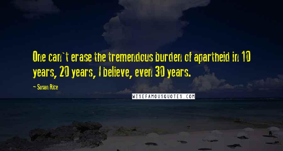 Susan Rice Quotes: One can't erase the tremendous burden of apartheid in 10 years, 20 years, I believe, even 30 years.