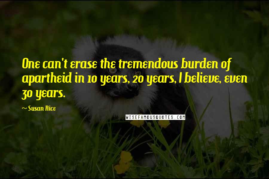 Susan Rice Quotes: One can't erase the tremendous burden of apartheid in 10 years, 20 years, I believe, even 30 years.